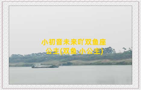 小初音未来吖双鱼座公主(双鱼 小公主)